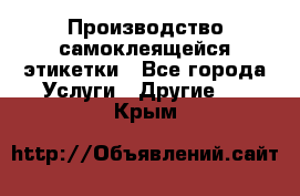 Производство самоклеящейся этикетки - Все города Услуги » Другие   . Крым